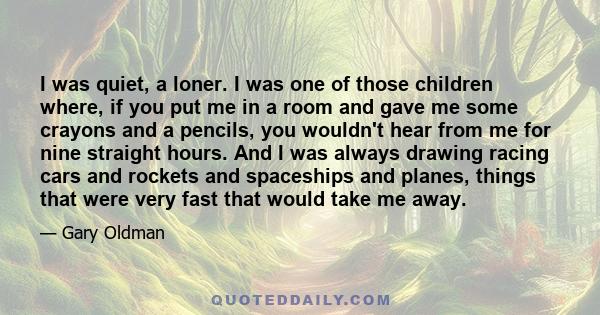 I was quiet, a loner. I was one of those children where, if you put me in a room and gave me some crayons and a pencils, you wouldn't hear from me for nine straight hours. And I was always drawing racing cars and