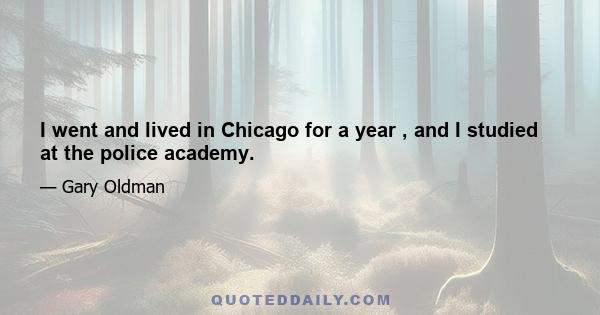 I went and lived in Chicago for a year , and I studied at the police academy.