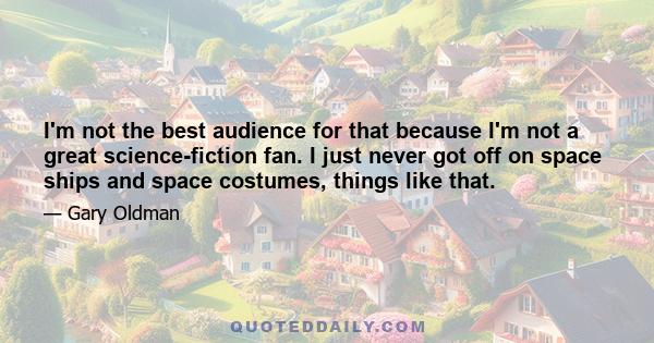 I'm not the best audience for that because I'm not a great science-fiction fan. I just never got off on space ships and space costumes, things like that.