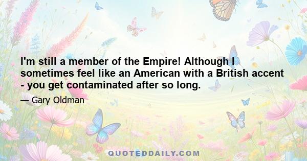 I'm still a member of the Empire! Although I sometimes feel like an American with a British accent - you get contaminated after so long.