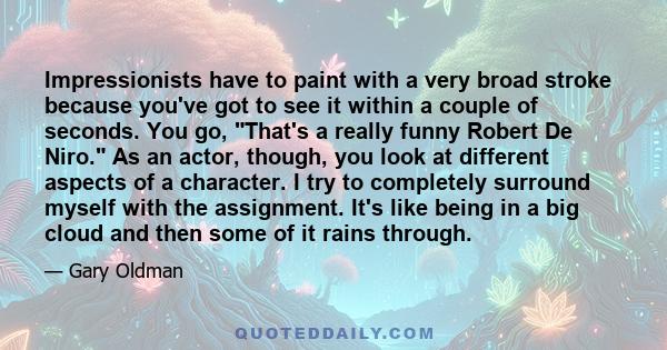 Impressionists have to paint with a very broad stroke because you've got to see it within a couple of seconds. You go, That's a really funny Robert De Niro. As an actor, though, you look at different aspects of a