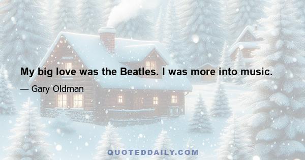 My big love was the Beatles. I was more into music.