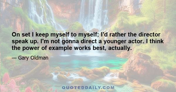 On set I keep myself to myself; I'd rather the director speak up. I'm not gonna direct a younger actor. I think the power of example works best, actually.