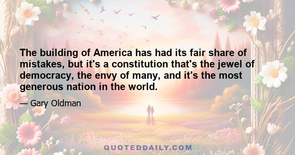 The building of America has had its fair share of mistakes, but it's a constitution that's the jewel of democracy, the envy of many, and it's the most generous nation in the world.