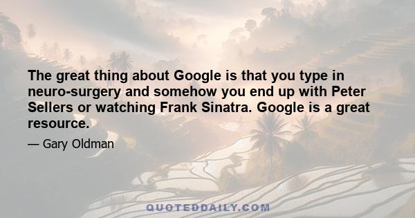 The great thing about Google is that you type in neuro-surgery and somehow you end up with Peter Sellers or watching Frank Sinatra. Google is a great resource.