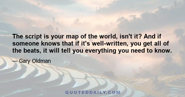 The script is your map of the world, isn't it? And if someone knows that if it's well-written, you get all of the beats, it will tell you everything you need to know.