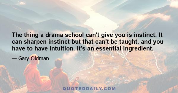 The thing a drama school can't give you is instinct. It can sharpen instinct but that can't be taught, and you have to have intuition. It's an essential ingredient.