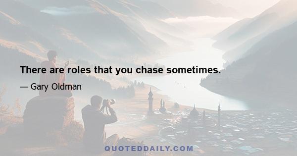 There are roles that you chase sometimes.