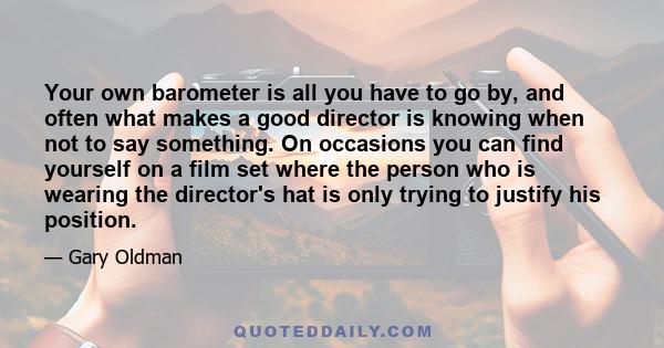 Your own barometer is all you have to go by, and often what makes a good director is knowing when not to say something. On occasions you can find yourself on a film set where the person who is wearing the director's hat 