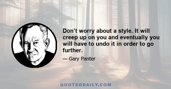 Don’t worry about a style. It will creep up on you and eventually you will have to undo it in order to go further.