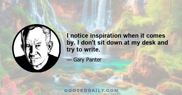 I notice inspiration when it comes by. I don't sit down at my desk and try to write.