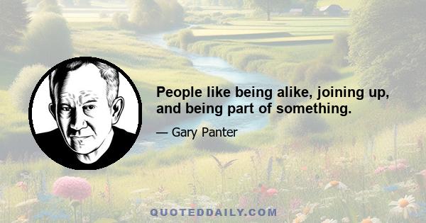 People like being alike, joining up, and being part of something.