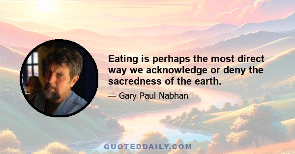 Eating is perhaps the most direct way we acknowledge or deny the sacredness of the earth.