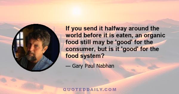 If you send it halfway around the world before it is eaten, an organic food still may be 'good' for the consumer, but is it 'good' for the food system?