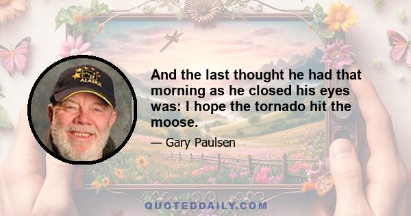 And the last thought he had that morning as he closed his eyes was: I hope the tornado hit the moose.