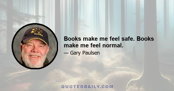 Books make me feel safe. Books make me feel normal.