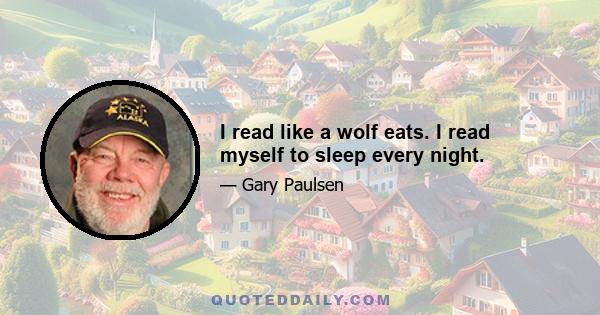 I read like a wolf eats. I read myself to sleep every night.