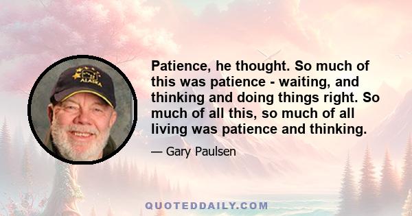 Patience, he thought. So much of this was patience - waiting, and thinking and doing things right. So much of all this, so much of all living was patience and thinking.