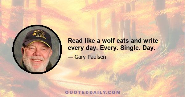 Read like a wolf eats and write every day. Every. Single. Day.