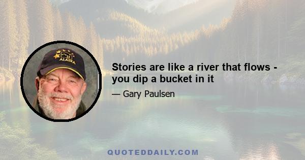 Stories are like a river that flows - you dip a bucket in it