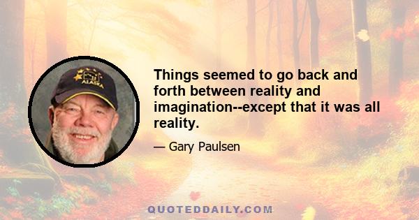 Things seemed to go back and forth between reality and imagination--except that it was all reality.