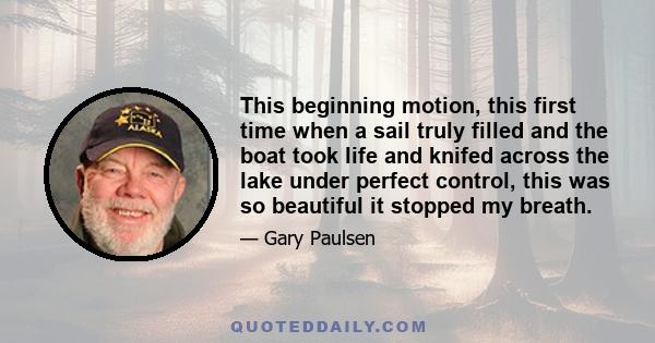 This beginning motion, this first time when a sail truly filled and the boat took life and knifed across the lake under perfect control, this was so beautiful it stopped my breath.