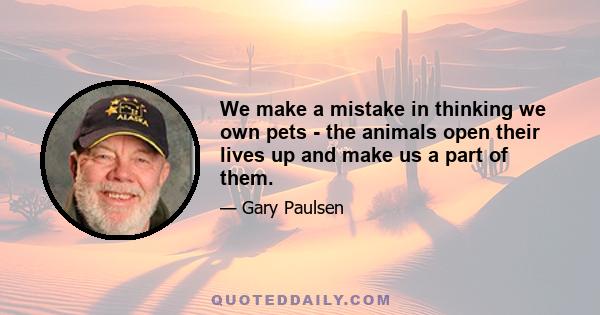 We make a mistake in thinking we own pets - the animals open their lives up and make us a part of them.