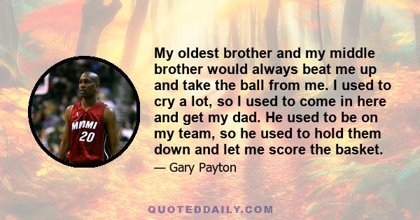 My oldest brother and my middle brother would always beat me up and take the ball from me. I used to cry a lot, so I used to come in here and get my dad. He used to be on my team, so he used to hold them down and let me 