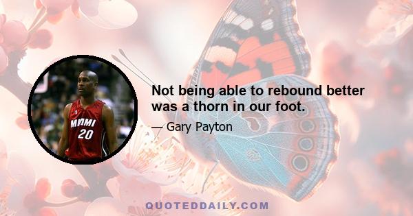 Not being able to rebound better was a thorn in our foot.