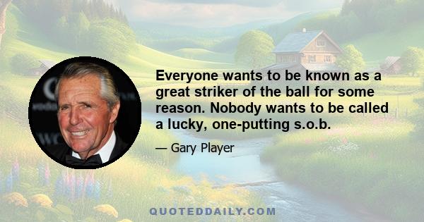 Everyone wants to be known as a great striker of the ball for some reason. Nobody wants to be called a lucky, one-putting s.o.b.