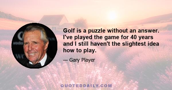 Golf is a puzzle without an answer. I've played the game for 40 years and I still haven't the slightest idea how to play.