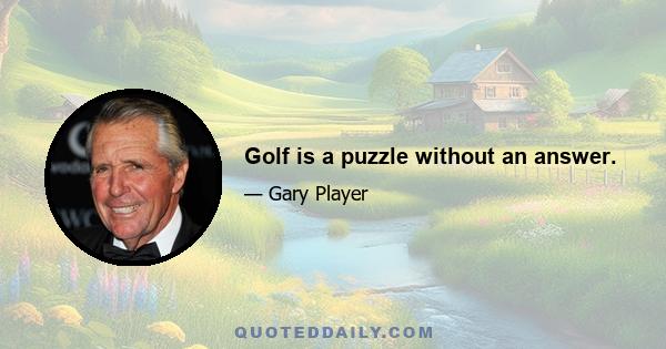 Golf is a puzzle without an answer.