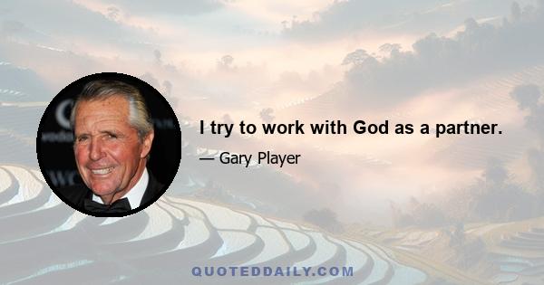 I try to work with God as a partner.