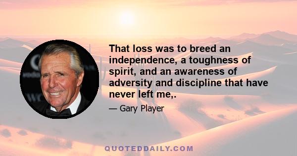 That loss was to breed an independence, a toughness of spirit, and an awareness of adversity and discipline that have never left me,.