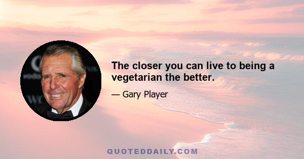 The closer you can live to being a vegetarian the better.