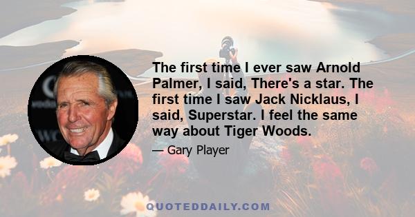 The first time I ever saw Arnold Palmer, I said, There's a star. The first time I saw Jack Nicklaus, I said, Superstar. I feel the same way about Tiger Woods.