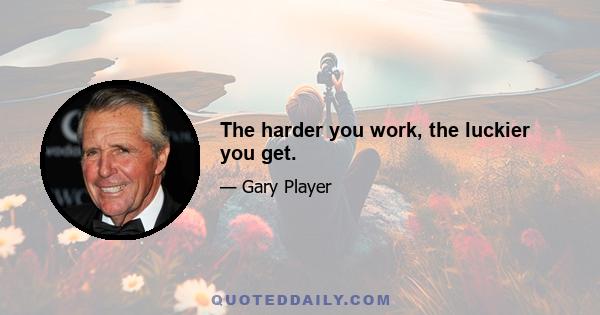 The harder you work, the luckier you get.