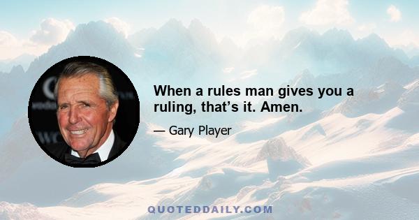 When a rules man gives you a ruling, that’s it. Amen.