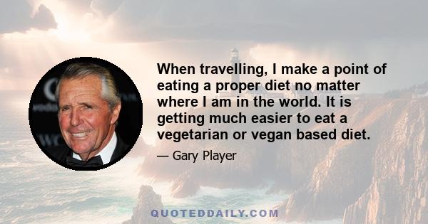 When travelling, I make a point of eating a proper diet no matter where I am in the world. It is getting much easier to eat a vegetarian or vegan based diet.