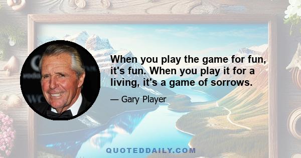 When you play the game for fun, it's fun. When you play it for a living, it's a game of sorrows.