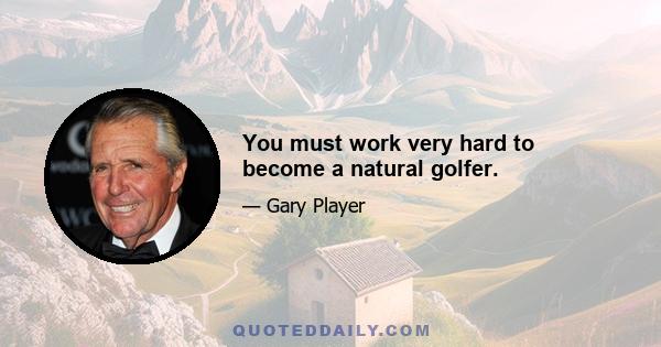 You must work very hard to become a natural golfer.