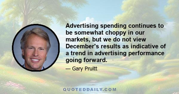 Advertising spending continues to be somewhat choppy in our markets, but we do not view December's results as indicative of a trend in advertising performance going forward.