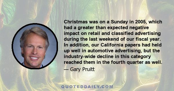 Christmas was on a Sunday in 2005, which had a greater than expected negative impact on retail and classified advertising during the last weekend of our fiscal year. In addition, our California papers had held up well