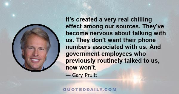 It's created a very real chilling effect among our sources. They've become nervous about talking with us. They don't want their phone numbers associated with us. And government employees who previously routinely talked