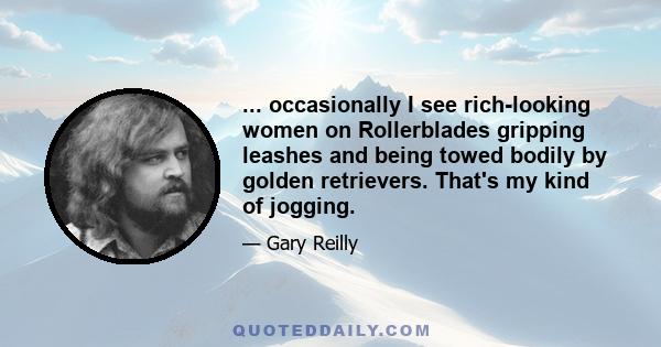 ... occasionally I see rich-looking women on Rollerblades gripping leashes and being towed bodily by golden retrievers. That's my kind of jogging.