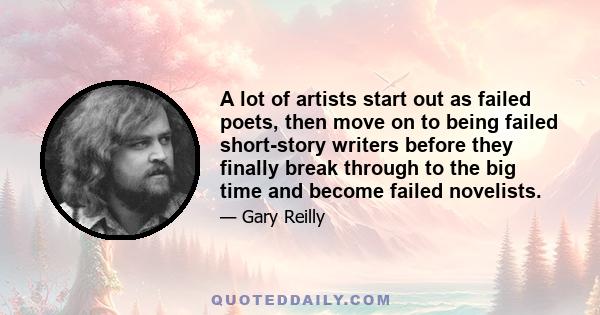 A lot of artists start out as failed poets, then move on to being failed short-story writers before they finally break through to the big time and become failed novelists.