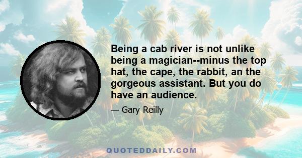 Being a cab river is not unlike being a magician--minus the top hat, the cape, the rabbit, an the gorgeous assistant. But you do have an audience.