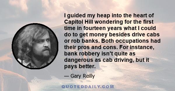 I guided my heap into the heart of Capitol Hill wondering for the first time in fourteen years what I could do to get money besides drive cabs or rob banks. Both occupations had their pros and cons. For instance, bank