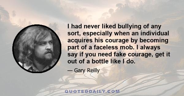 I had never liked bullying of any sort, especially when an individual acquires his courage by becoming part of a faceless mob. I always say if you need fake courage, get it out of a bottle like I do.