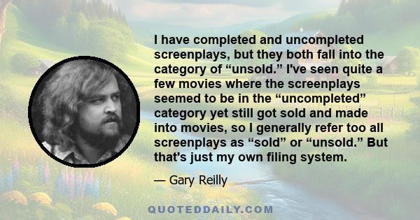 I have completed and uncompleted screenplays, but they both fall into the category of “unsold.” I've seen quite a few movies where the screenplays seemed to be in the “uncompleted” category yet still got sold and made